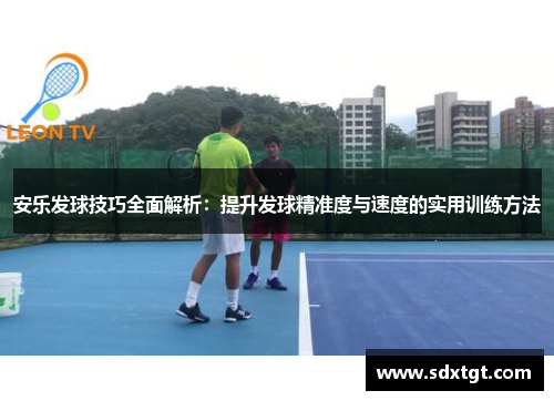 安乐发球技巧全面解析：提升发球精准度与速度的实用训练方法