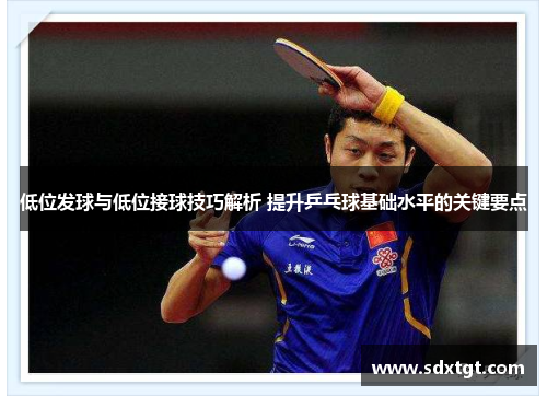 低位发球与低位接球技巧解析 提升乒乓球基础水平的关键要点