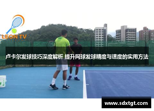 卢卡尔发球技巧深度解析 提升网球发球精度与速度的实用方法