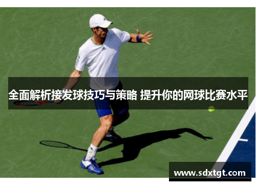 全面解析接发球技巧与策略 提升你的网球比赛水平