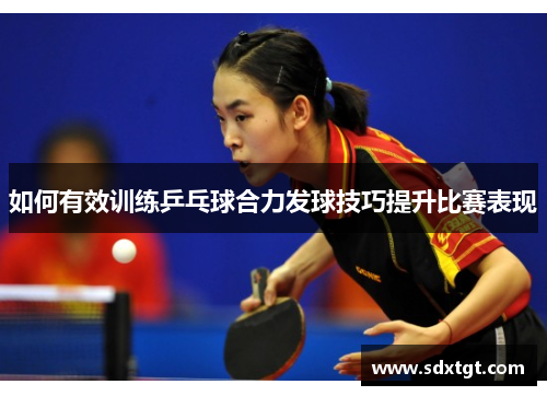如何有效训练乒乓球合力发球技巧提升比赛表现