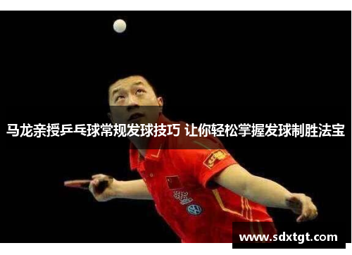 马龙亲授乒乓球常规发球技巧 让你轻松掌握发球制胜法宝