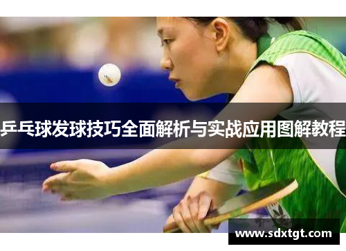 乒乓球发球技巧全面解析与实战应用图解教程