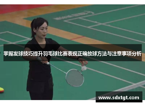 掌握发球技巧提升羽毛球比赛表现正确放球方法与注意事项分析