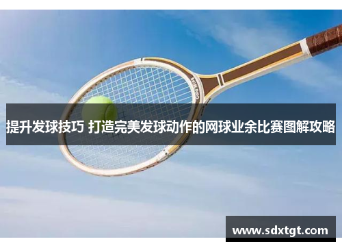 提升发球技巧 打造完美发球动作的网球业余比赛图解攻略
