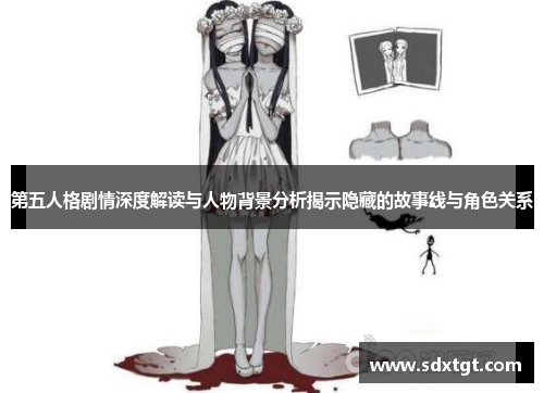 第五人格剧情深度解读与人物背景分析揭示隐藏的故事线与角色关系