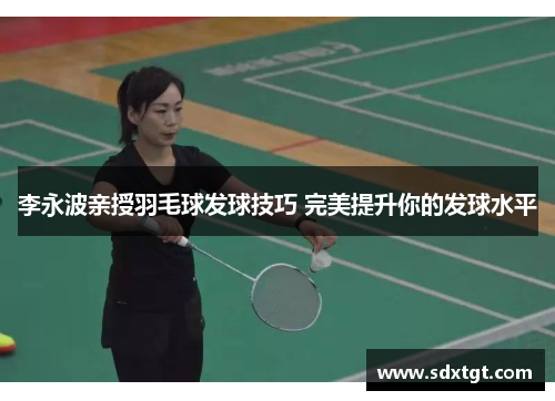 李永波亲授羽毛球发球技巧 完美提升你的发球水平