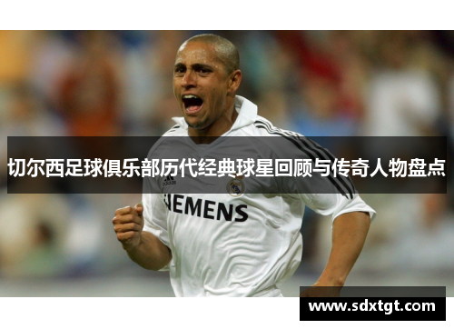 切尔西足球俱乐部历代经典球星回顾与传奇人物盘点