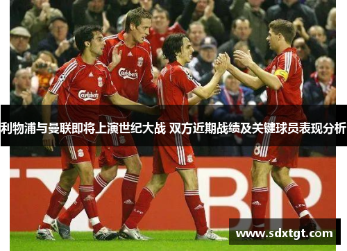 利物浦与曼联即将上演世纪大战 双方近期战绩及关键球员表现分析