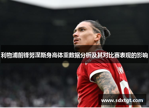 利物浦前锋努涅斯身高体重数据分析及其对比赛表现的影响