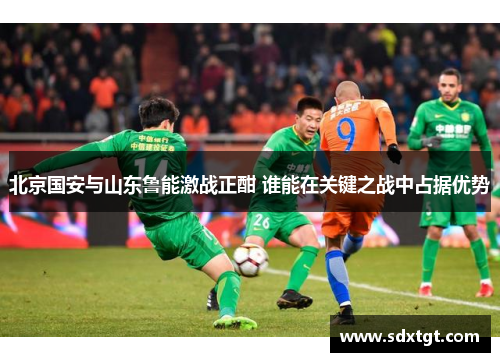 北京国安与山东鲁能激战正酣 谁能在关键之战中占据优势