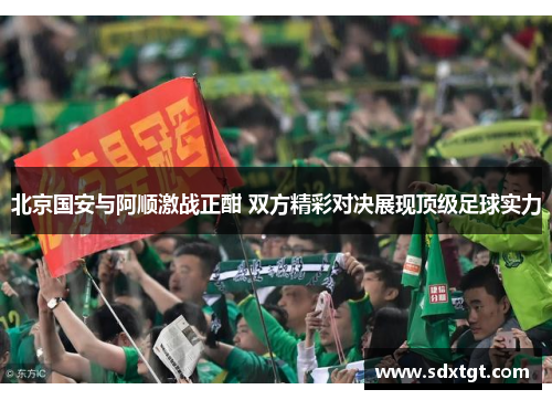 北京国安与阿顺激战正酣 双方精彩对决展现顶级足球实力