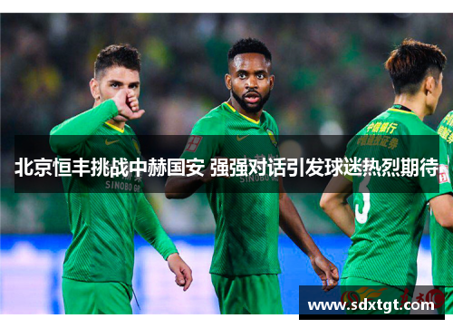 北京恒丰挑战中赫国安 强强对话引发球迷热烈期待