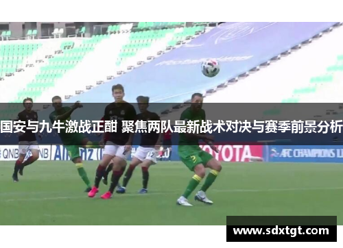 国安与九牛激战正酣 聚焦两队最新战术对决与赛季前景分析