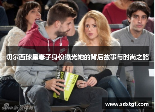 切尔西球星妻子身份曝光她的背后故事与时尚之路