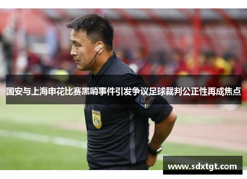国安与上海申花比赛黑哨事件引发争议足球裁判公正性再成焦点