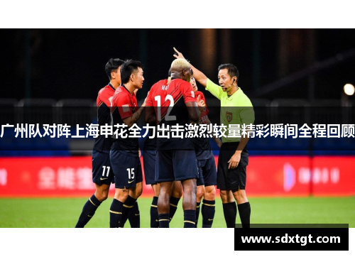 广州队对阵上海申花全力出击激烈较量精彩瞬间全程回顾