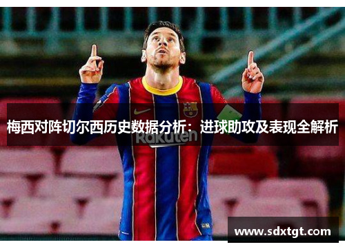 梅西对阵切尔西历史数据分析：进球助攻及表现全解析
