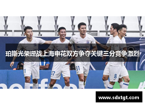 珀斯光荣迎战上海申花双方争夺关键三分竞争激烈