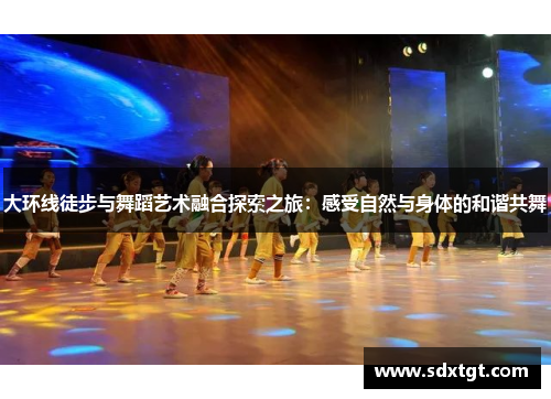 大环线徒步与舞蹈艺术融合探索之旅：感受自然与身体的和谐共舞